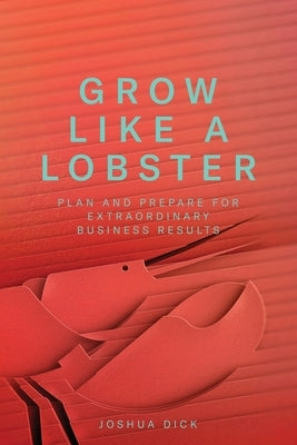 Grow Like a Lobster: Plan and Prepare for Extraordinary Business Results Paperback Bronze Door Press