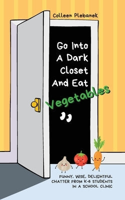 Go Into A Dark Closet And Eat Vegetables: Funny, wise, delightful chatter from K-6 students in a school clinic Paperback Palmetto Publishing