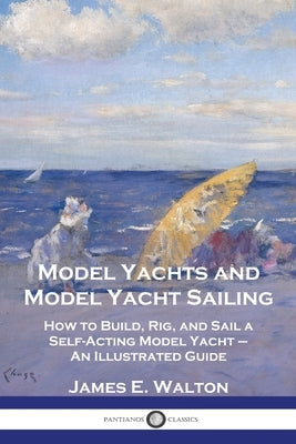 Model Yachts and Model Yacht Sailing: How to Build, Rig, and Sail a Self-Acting Model Yacht - An Illustrated Guide Paperback Pantianos Classics