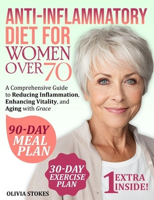 Anti-Inflammatory Diet For Women Over 70: A Comprehensive Guide to Reducing Inflammation, Enhancing Vitality, and Aging with Grace by Stokes, Olivia