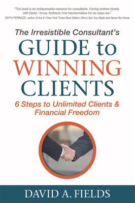 The Irresistible Consultant's Guide to Winning Clients: 6 Steps to Unlimited Clients & Financial Freedom Paperback Morgan James Publishing