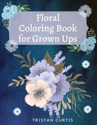 Floral Coloring Book For Grown Ups: Bloom Coloring Book For Grown Ups With Beautiful Floral Designs Relaxing Coloring Book With Flowers Collection Des Paperback Bluefishpublish