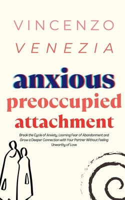 Anxious Preoccupied Attachment: Break the Cycle of Anxiety, Jealousy, Looming Fear, Abandonment of Nurture, Lack of Trust and Connection with Your Par Paperback Vincenzo Venezia