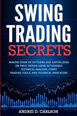 Swing Trading Secrets: Making Sense Of Patterns And Capitalizing On Price Trends Using Actionable Technical Analysis, Chart Reading Tools, An Paperback Grey Candle Publishing