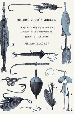 Blacker's Art of Flymaking - Comprising Angling, & Dying of Colours, with Engravings of Salmon & Trout Flies Paperback Herron Press