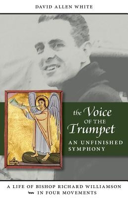 The Voice of the Trumpet: A Life of Bishop Richard Williamson in Four Movements Paperback Brn Associates, Inc.