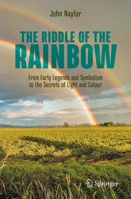 The Riddle of the Rainbow: From Early Legends and Symbolism to the Secrets of Light and Colour Paperback Springer