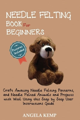 Needle Felting Book for Beginners: Craft Amazing Needle Felting Patterns, and Needle Felted Animals and Projects with Wool Using this Step by Step Use Paperback C.U Publishing LLC