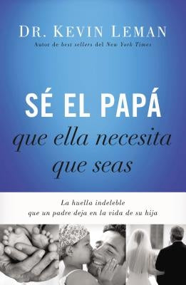Sé El Papá Que Ella Necesita Que Seas: La Huella Indeleble Que Un Padre Deja En La Vida de Su Hija = Be the Dad She Needs You to Be by Leman, Kevin