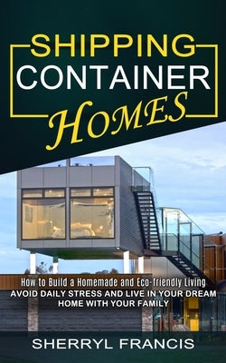 Shipping Container Homes: How to Build a Homemade and Eco-friendly Living (Avoid Daily Stress and Live in Your Dream Home With Your Family) Paperback Regina Loviusher