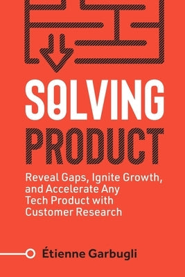 Solving Product: Reveal Gaps, Ignite Growth, and Accelerate Any Tech Product with Customer Research Paperback Etienne Garbugli