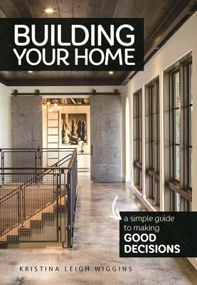 Building Your Home: A Simple Guide to Making Good Decisions Brown Books Publishing Group