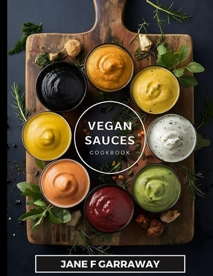 The Vegan Sauces Cookbook: 70+ Quick and Easy Homemade Delicious Plant-Based Recipes For Salad Dressings, Dips, Salsas, and Condiments Includes O by Garraway, Jane