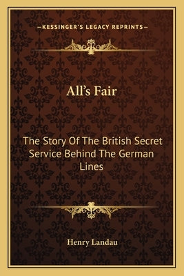 All's Fair: The Story Of The British Secret Service Behind The German Lines Paperback Kessinger Publishing