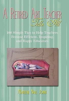 A Retired Art Teacher Tells All: One Hundred Simple Tips to Help Teachers Become Efficient, Inspiring, and Happy Educators Paperback iUniverse