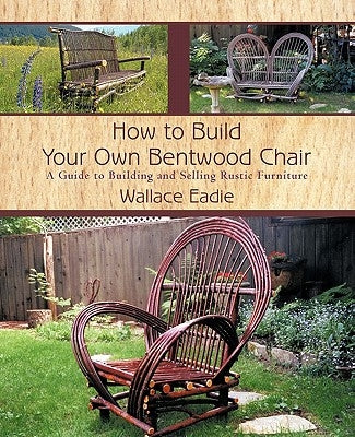 How to Build Your Own Bentwood Chair: A Guide to Building and Selling Rustic Furniture Paperback iUniverse