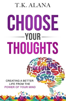 Choose Your Thoughts: Creating a Better Life from the Power of Your Mind by Alana, T. K.