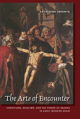 The Arts of Encounter: Christians, Muslims, and the Power of Images in Early Modern Spain Paperback University of Toronto Press