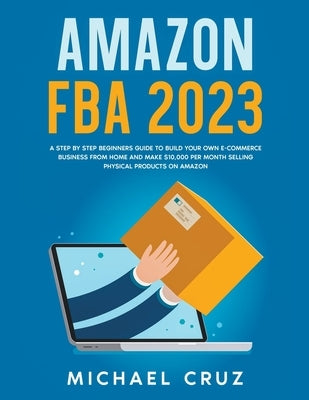 Amazon fba 2023 A Step by Step Beginners Guide To Build Your Own E-Commerce Business From Home and Make $10,000 per Month Selling Physical Products On Paperback Michael Cruz