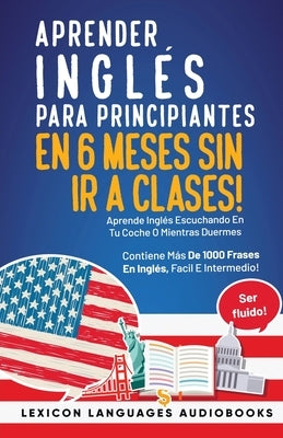 Aprender Inglés Para Principiantes En 6 Meses Sin Ir A Clases! Aprende Inglés Escuchando En Tu Coche O Mientras Duermes Contiene Más De 1000 Frases En Paperback Lexicon Languages