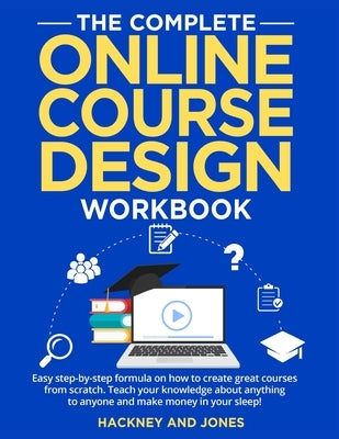 The Complete Online Course Design Workbook: Easy step-by-step formula on how to create great courses from scratch. Teach your knowledge about anything Paperback Hackney and Jones