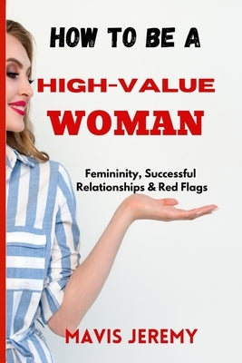 How to Be a High-Value Woman: Femininity, Successful Relationships & Red Flags Paperback Independently Published