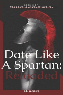 Date Like A Spartan: Reloaded: Part II of Men Don't Love Women Like You - Updated & Expanded Paperback Independently Published
