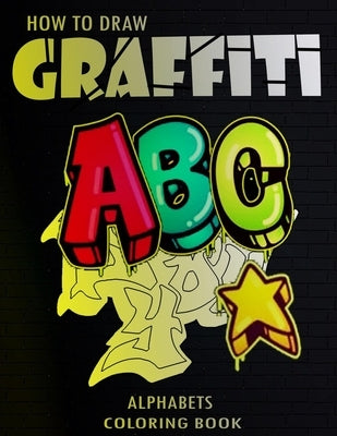 How To Draw Graffiti Alphabets A B C Coloring Book: : A Funny Amazing Street Art For Kids Boys Coloring Pages For All Levels, Basic Lettering Lessons Paperback Independently Published