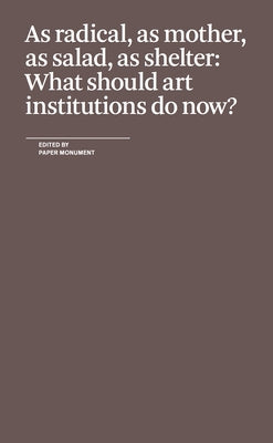 As Radical, as Mother, as Salad, as Shelter: What Should Art Institutions Do Now? Paperback Paper Monument