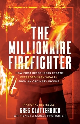 The Millionaire Firefighter: How First Responders Can Create Extraordinary Wealth From an Ordinary Income by Clatterbuck, Greg