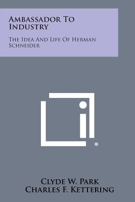Ambassador to Industry: The Idea and Life of Herman Schneider Paperback Literary Licensing, LLC