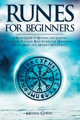 Runes for Beginners: A Pagan Guide to Reading and Casting the Elder Futhark Rune Stones for Divination, Norse Magic and Modern Witchcraft by Gomes, Melissa