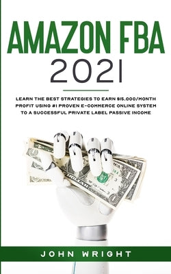 Amazon FBA 2021: Learn the Best Strategies to Earn $15.000/Month PROFIT using #1 proven E-commerce Online System to a Successful Privat Paperback John Wright