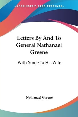 Letters By And To General Nathanael Greene: With Some To His Wife Paperback Kessinger Publishing