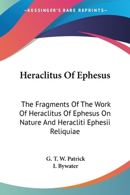 Heraclitus Of Ephesus: The Fragments Of The Work Of Heraclitus Of Ephesus On Nature And Heracliti Ephesii Reliquiae Paperback Kessinger Publishing