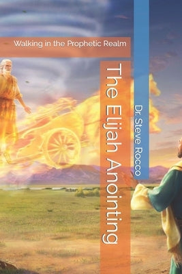 The Elijah Anointing: Walking in the Prophetic Realm Paperback Independently Published