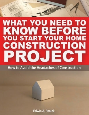 What You Need To Know Before You Start Your Home Construction Project: How to Avoid the Headaches of Construction Paperback Edwin Penick