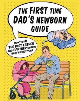 The First Time Dad's Newborn Guide: How to be the Best Father and Partner During Baby's First Year. Paperback Jade Gregory