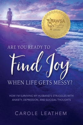 Are You Ready to Find Joy in Your Messy Life?: How I'm Surviving My Husband's Struggles with Anxiety, Depression and Suicidal Thoughts Paperback Carole Leathem