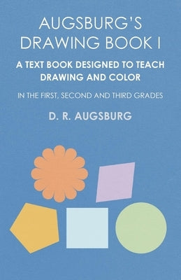 Augsburg's Drawing Book I - A Text Book Designed to Teach Drawing and Color in the First, Second and Third Grades Paperback White Press