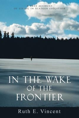 In the Wake of the Frontier: A True Account of Living in Alaskan Isolation Paperback iUniverse
