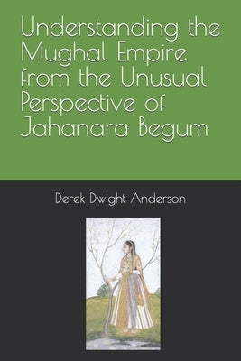 Understanding the Mughal Empire from the Unusual Perspective of Jahanara Begum Paperback Independently Published
