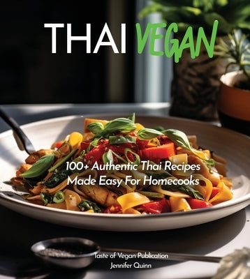Thai Vegan Cookbook: Reveals 100+ Plant-Based Irresistible Recipes with Step by step instructions with Easy-to-Find Ingredients for a perfect Authenti by Quinn, Jennifer