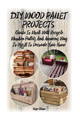 DIY Wood Pallet Projects: Guide To Work With Recycled Wooden Pallets And Amazing Way To Use It To Decorate Your Home: (Household Hacks, DIY Proj Paperback Createspace Independent Publishing Platform