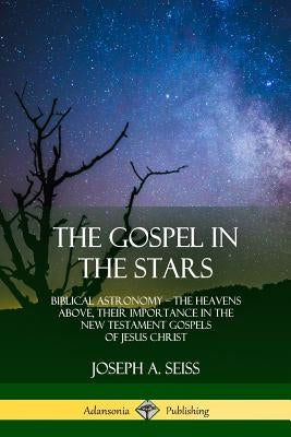 The Gospel in the Stars: Biblical Astronomy; The Heavens Above, Their Importance in the New Testament Gospels of Jesus Christ Paperback Lulu.com
