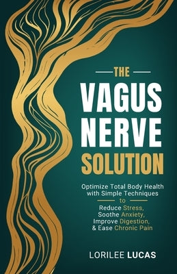 The Vagus Nerve Solution: Optimize Total Body Health with Simple Techniques to Reduce Stress, Soothe Anxiety, Improve Digestion, and Ease Chronic Pain by Lucas, Lorilee