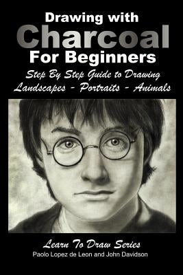 Drawing with Charcoal For Beginners: Step By Step Guide to Drawing Landscapes - Portraits - Animals Paperback Createspace Independent Publishing Platform