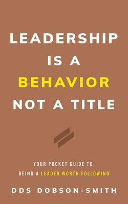 Leadership Is a Behavior Not a Title: Your Pocket Guide to Being a Leader Worth Following by Dobson-Smith