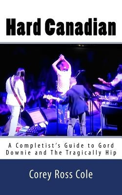 Hard Canadian: A Completist's Guide to Gord Downie and The Tragically Hip Paperback Createspace Independent Publishing Platform