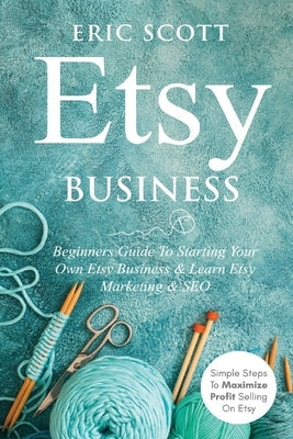 Etsy Business - Beginners Guide To Starting Your Own Etsy Business & Learn Etsy Marketing & SEO: Simple Steps To Maximize Profit Selling On Etsy Maxwell Richhart
